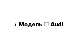  › Модель ­ Audi